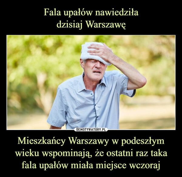 
    Fala upałów nawiedziła
dzisiaj Warszawę Mieszkańcy Warszawy w podeszłym wieku wspominają, że ostatni raz taka fala upałów miała miejsce wczoraj