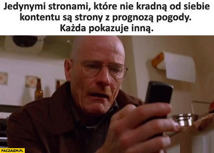 
    Jedynymi stronami które nie kradną od siebie kontentu są strony z prognoza pogody każda pokazuje inną breaking bad