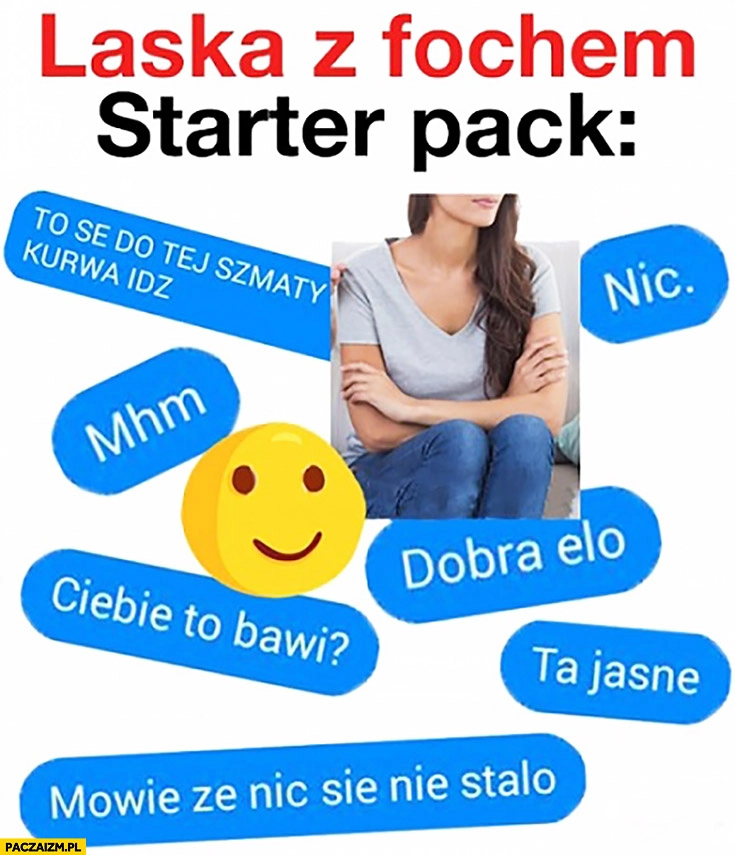 
    Laska z fochem starter pack: dobra elo, ta jasne, nic, mhm, ciebie to bawi?, mówię że nic się nie stało, idź do tej szmaty