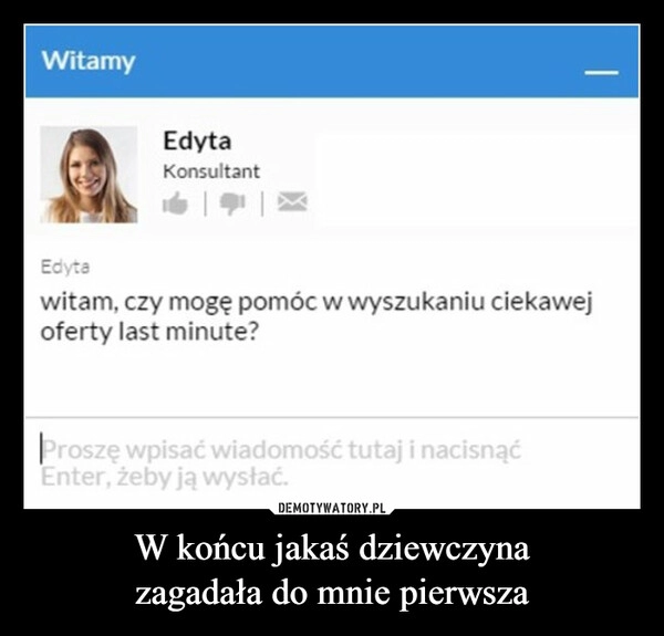 
    W końcu jakaś dziewczyna
zagadała do mnie pierwsza