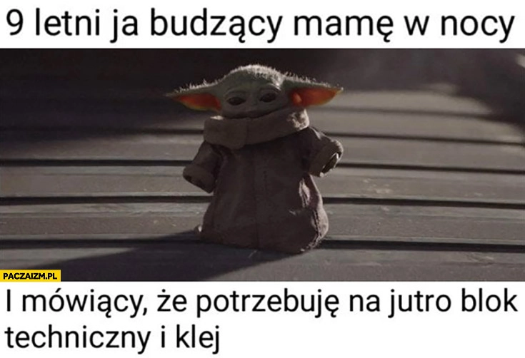 
    Mały Yoda 9 letni ja budzący mamę w nocy i mówiący, że potrzebuję na jutro blok techniczny i klej