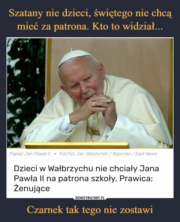 
    
Szatany nie dzieci, świętego nie chcą mieć za patrona. Kto to widział... Czarnek tak tego nie zostawi 