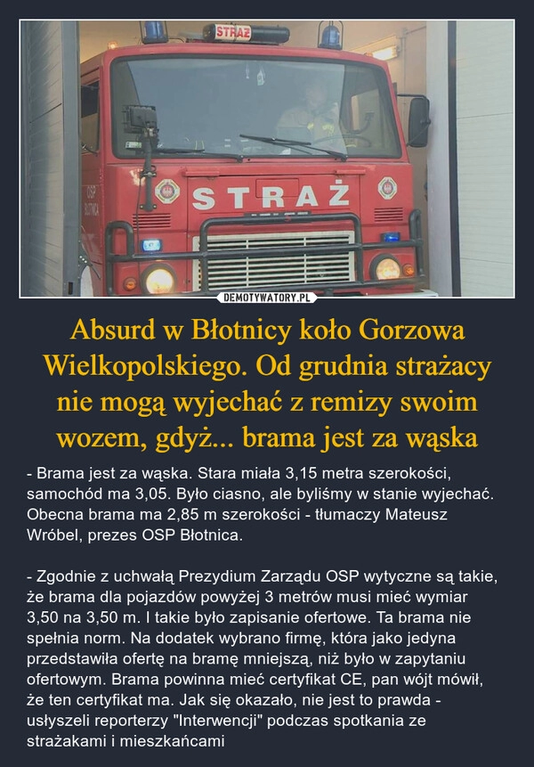 
    Absurd w Błotnicy koło Gorzowa Wielkopolskiego. Od grudnia strażacy nie mogą wyjechać z remizy swoim wozem, gdyż... brama jest za wąska