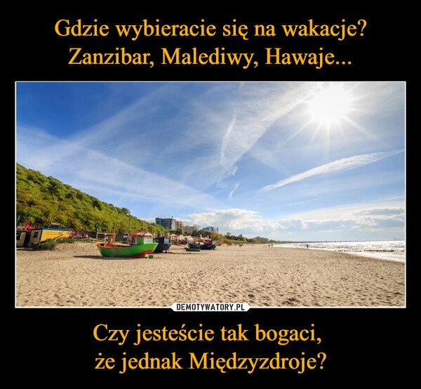 
    Gdzie wybieracie się na wakacje? Zanzibar, Malediwy, Hawaje... Czy jesteście tak bogaci, 
że jednak Międzyzdroje?