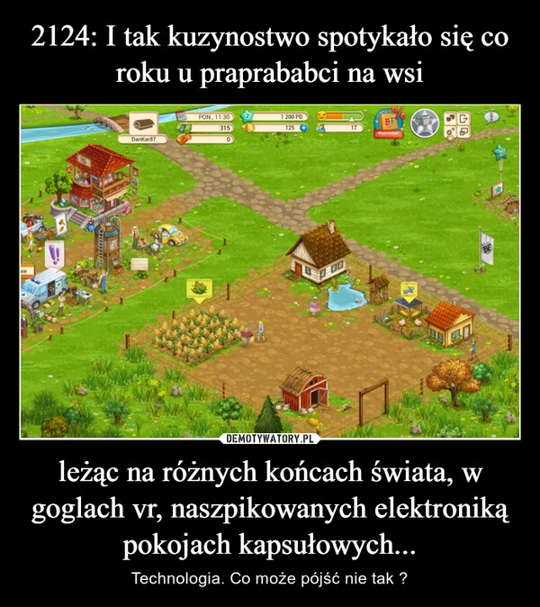 
    2124: I tak kuzynostwo spotykało się co roku u praprababci na wsi leżąc na różnych końcach świata, w goglach vr, naszpikowanych elektroniką pokojach kapsułowych...