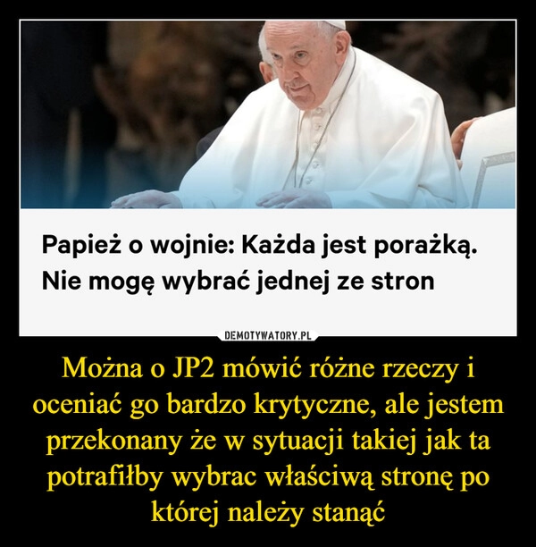 
    Można o JP2 mówić różne rzeczy i oceniać go bardzo krytyczne, ale jestem przekonany że w sytuacji takiej jak ta potrafiłby wybrac właściwą stronę po której należy stanąć