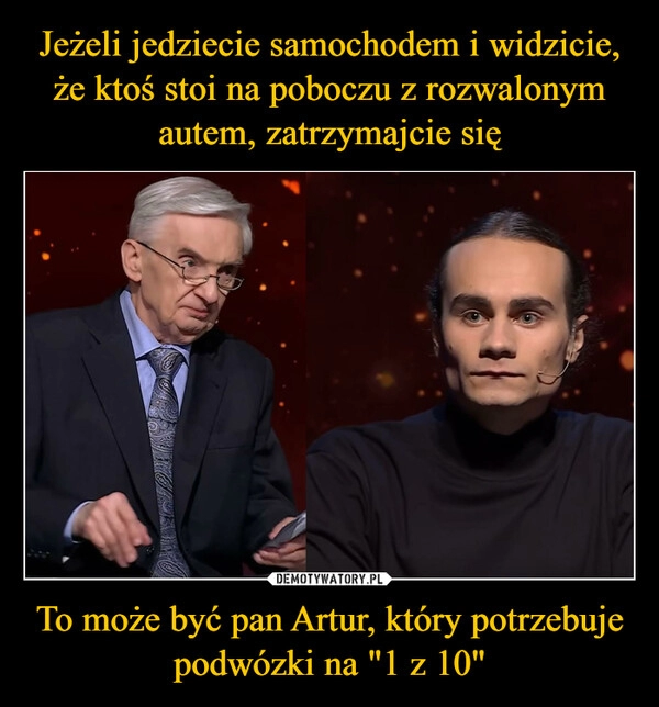 
    Jeżeli jedziecie samochodem i widzicie, że ktoś stoi na poboczu z rozwalonym autem, zatrzymajcie się To może być pan Artur, który potrzebuje podwózki na "1 z 10"