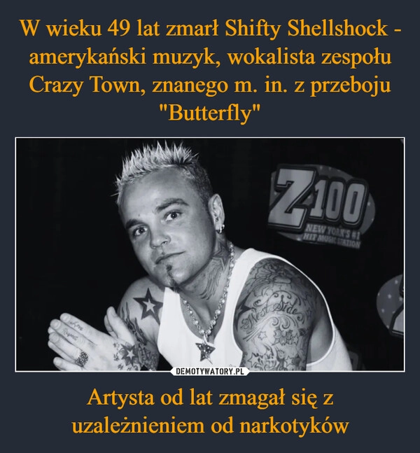 
    W wieku 49 lat zmarł Shifty Shellshock - amerykański muzyk, wokalista zespołu Crazy Town, znanego m. in. z przeboju "Butterfly" Artysta od lat zmagał się z uzależnieniem od narkotyków