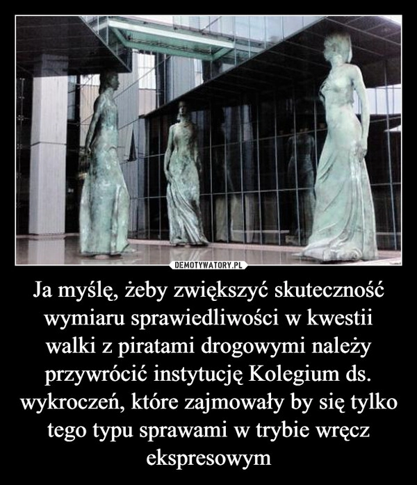 
    Ja myślę, żeby zwiększyć skuteczność wymiaru sprawiedliwości w kwestii walki z piratami drogowymi należy przywrócić instytucję Kolegium ds. wykroczeń, które zajmowały by się tylko tego typu sprawami w trybie wręcz ekspresowym