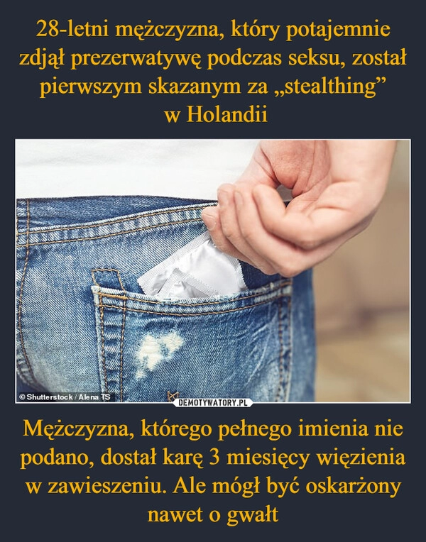 
    28-letni mężczyzna, który potajemnie zdjął prezerwatywę podczas seksu, został pierwszym skazanym za „stealthing”
 w Holandii Mężczyzna, którego pełnego imienia nie podano, dostał karę 3 miesięcy więzienia w zawieszeniu. Ale mógł być oskarżony nawet o gwałt