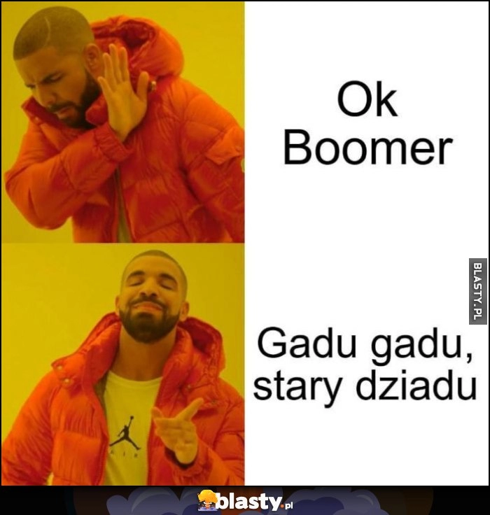 
    Ok boomer, nie chce woli powiedzieć gadu gadu, stary dziadu Drake