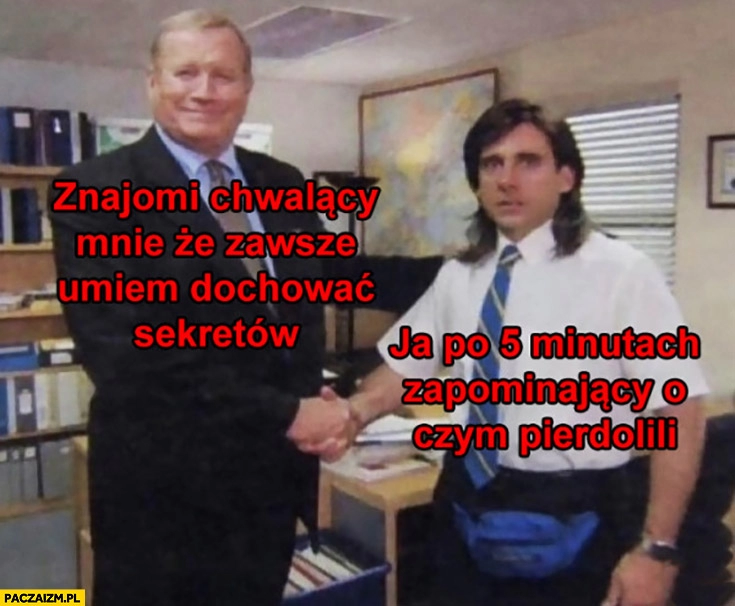 
    Znajomi chwalący mnie, że zawsze umiem dochować sekretów, ja po 5 minutach zapominający o czym pierdzielili