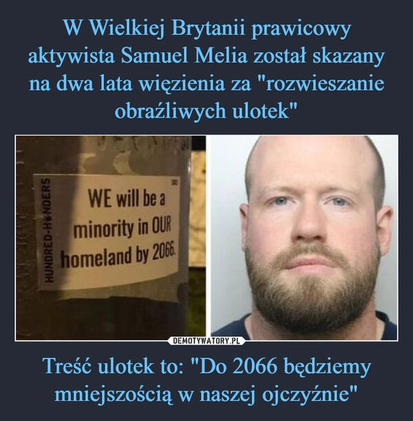 
    W Wielkiej Brytanii prawicowy aktywista Samuel Melia został skazany na dwa lata więzienia za "rozwieszanie obraźliwych ulotek" Treść ulotek to: "Do 2066 będziemy
mniejszością w naszej ojczyźnie"