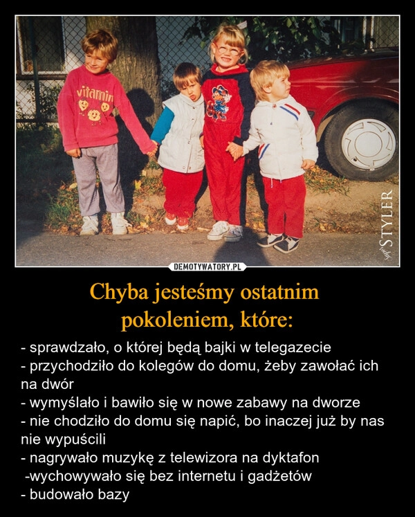 
    Chyba jesteśmy ostatnim 
pokoleniem, które: