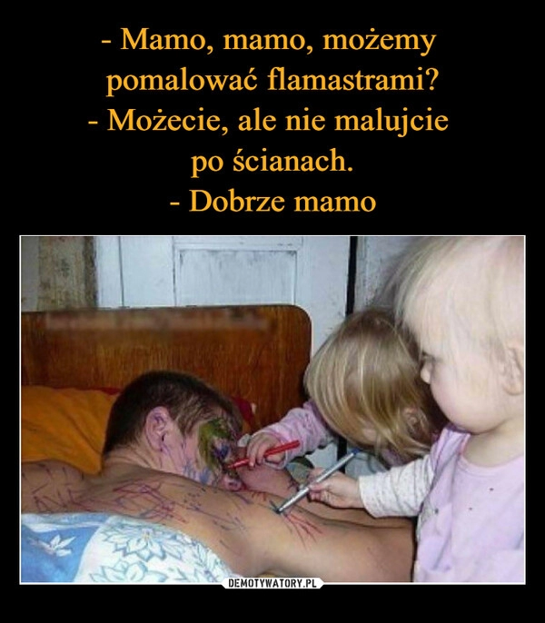 
    - Mamo, mamo, możemy 
pomalować flamastrami?
- Możecie, ale nie malujcie 
po ścianach.
- Dobrze mamo