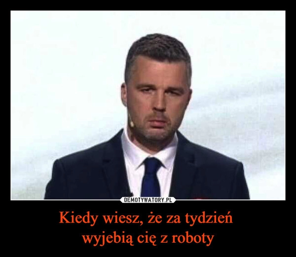 
    Kiedy wiesz, że za tydzień 
wyjebią cię z roboty