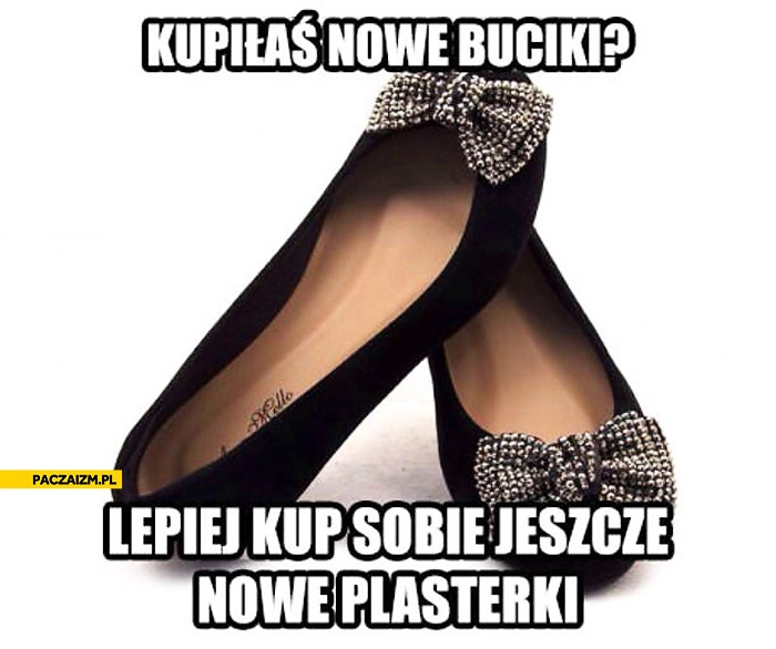 
    Kupiłaś nowe buciki lepiej kup jeszcze nowe plasterki