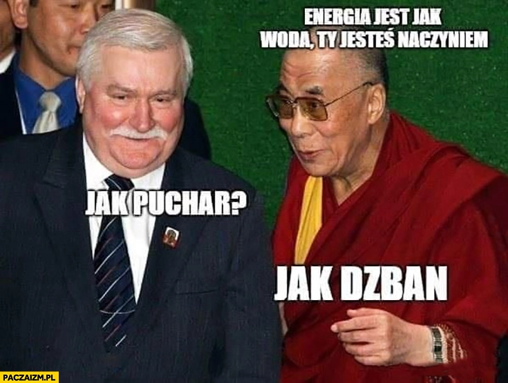 
    Wałęsa Dalajlama energia jest jak woda Ty jesteś naczyniem. Jak puchar? Jak dzban