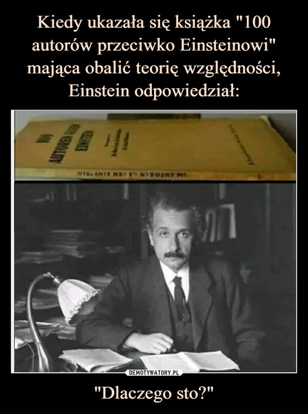 
    Kiedy ukazała się książka "100 autorów przeciwko Einsteinowi" mająca obalić teorię względności, Einstein odpowiedział: "Dlaczego sto?" 