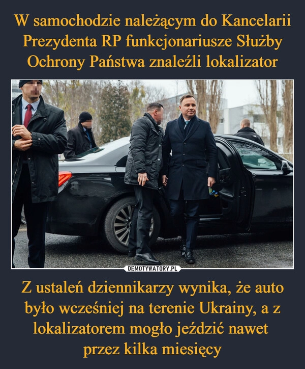 
    W samochodzie należącym do Kancelarii Prezydenta RP funkcjonariusze Służby Ochrony Państwa znaleźli lokalizator Z ustaleń dziennikarzy wynika, że auto było wcześniej na terenie Ukrainy, a z lokalizatorem mogło jeździć nawet 
przez kilka miesięcy