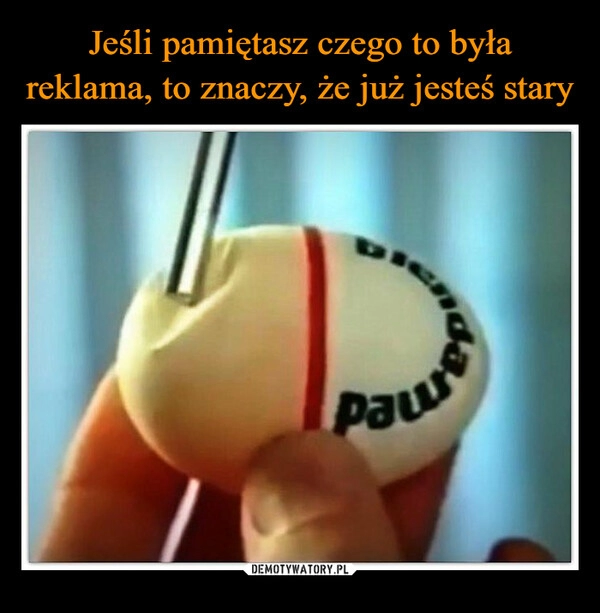 
    Jeśli pamiętasz czego to była reklama, to znaczy, że już jesteś stary