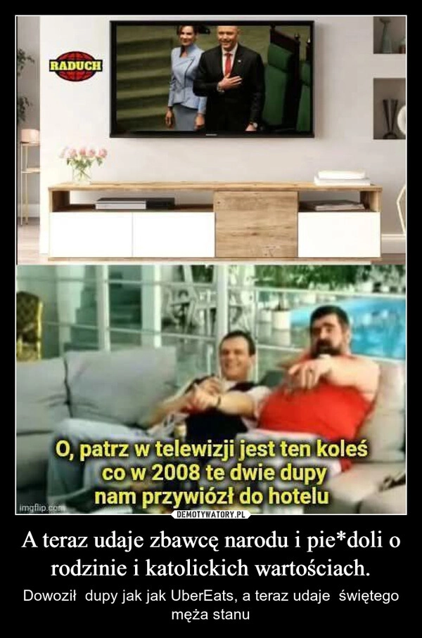 
    A teraz udaje zbawcę narodu i pie*doli o rodzinie i katolickich wartościach.