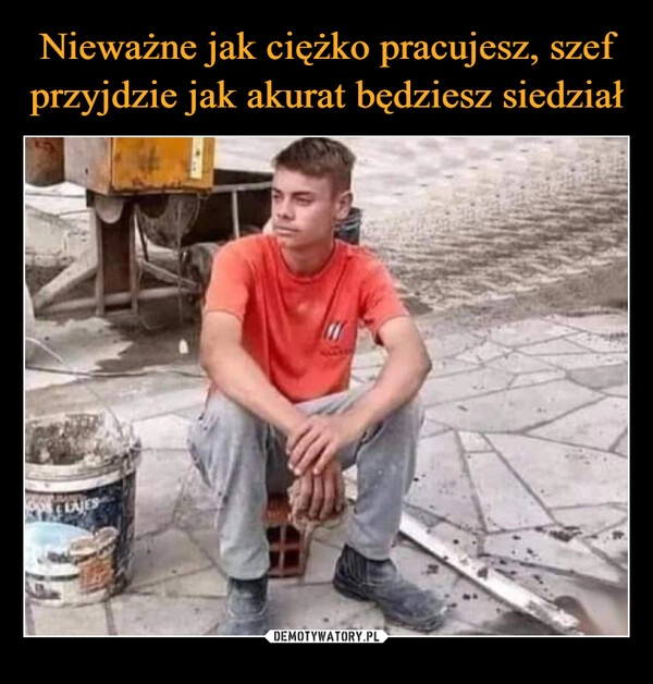 
    Nieważne jak ciężko pracujesz, szef przyjdzie jak akurat będziesz siedział