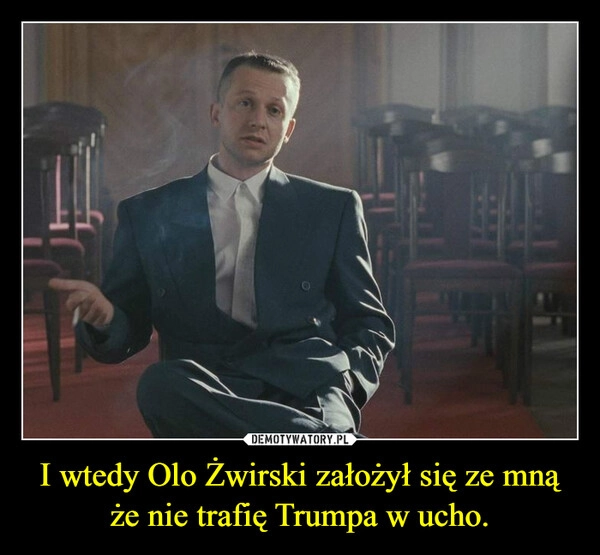 
    I wtedy Olo Żwirski założył się ze mną że nie trafię Trumpa w ucho.