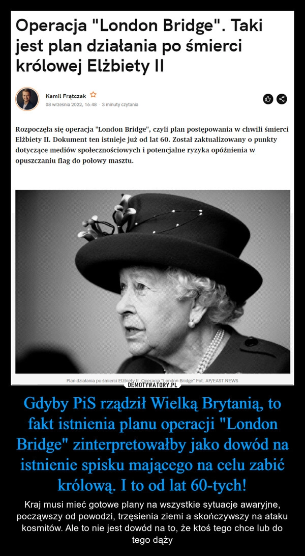 
    Gdyby PiS rządził Wielką Brytanią, to fakt istnienia planu operacji "London Bridge" zinterpretowałby jako dowód na istnienie spisku mającego na celu zabić królową. I to od lat 60-tych!