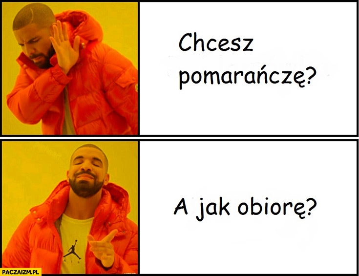 
    Chcesz pomarańczę? Nie. A jak obiorę? Drake