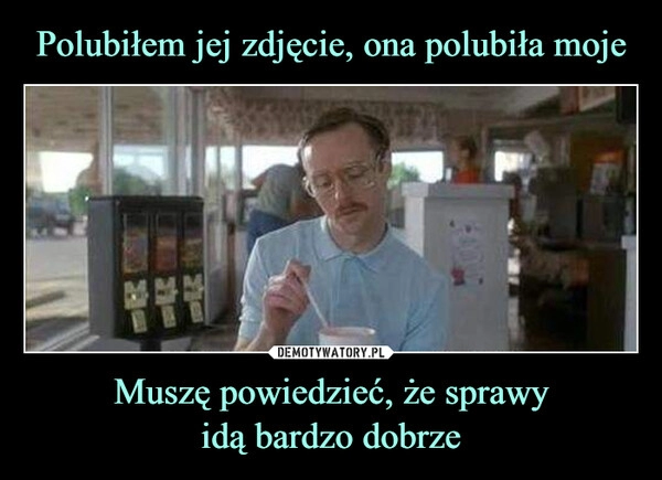 
    Polubiłem jej zdjęcie, ona polubiła moje Muszę powiedzieć, że sprawy
idą bardzo dobrze