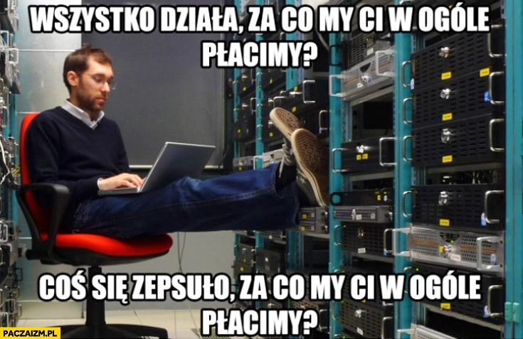 
    Informatyk: wszystko działa za co my Ci w ogóle płacimy? Coś się zepsuło za co my Ci w ogóle płacimy?