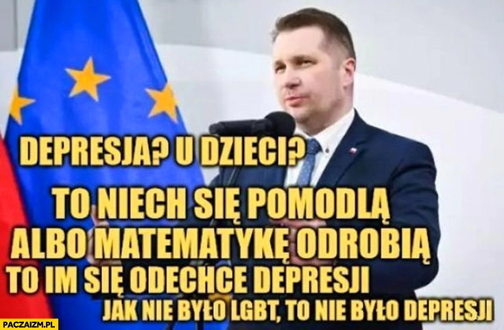 
    Czarnek depresja u dzieci? To niech się pomodlą albo matematykę odrobią to im się odechce depresji jak nie było LGBT to nie było depresji