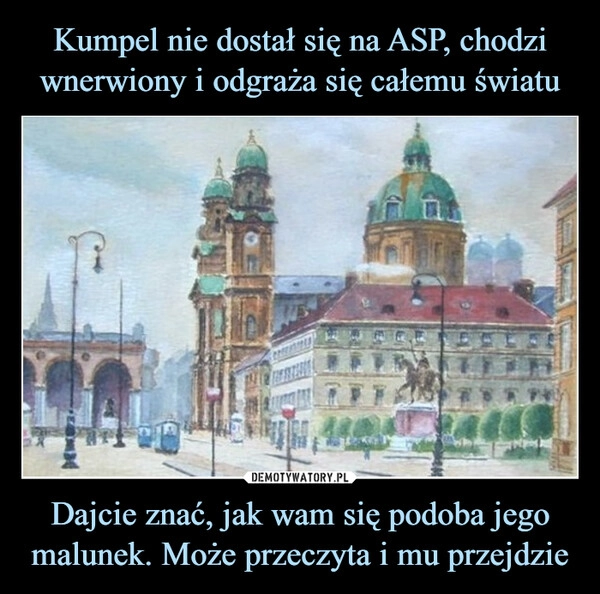 
    Kumpel nie dostał się na ASP, chodzi wnerwiony i odgraża się całemu światu Dajcie znać, jak wam się podoba jego malunek. Może przeczyta i mu przejdzie