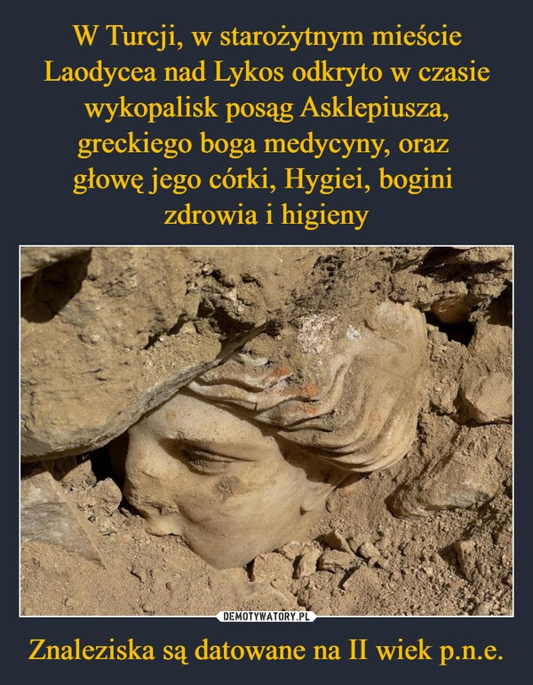 
    W Turcji, w starożytnym mieście Laodycea nad Lykos odkryto w czasie wykopalisk posąg Asklepiusza, greckiego boga medycyny, oraz 
głowę jego córki, Hygiei, bogini 
zdrowia i higieny Znaleziska są datowane na II wiek p.n.e.