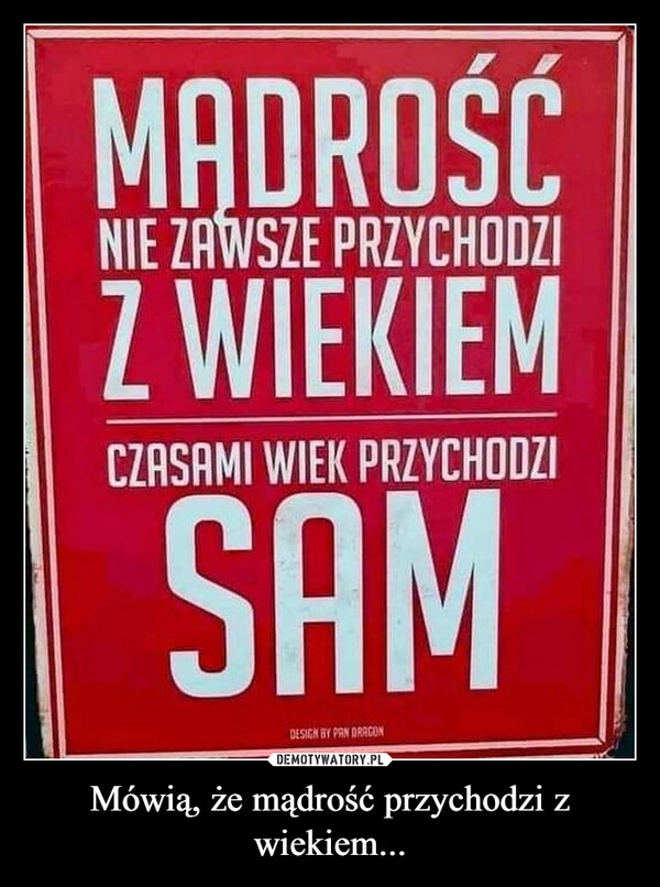 
    Mówią, że mądrość przychodzi z wiekiem...