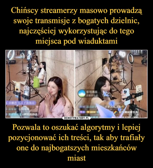 
    Chińscy streamerzy masowo prowadzą swoje transmisje z bogatych dzielnic, najczęściej wykorzystując do tego miejsca pod wiaduktami Pozwala to oszukać algorytmy i lepiej pozycjonować ich treści, tak aby trafiały one do najbogatszych mieszkańców miast