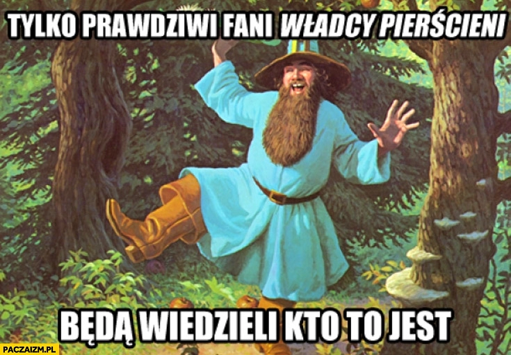 
    Tom Bombadil tylko prawdziwi fani władcy pierscieni będą wiedzieli kto to jest