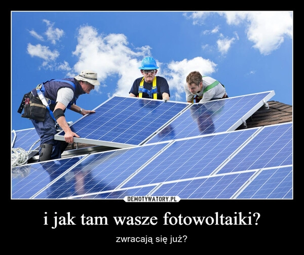 
    i jak tam wasze fotowoltaiki?