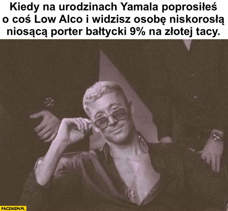 
    Lewandowski kiedy na urodzinach Yamala poprosiłeś o coś low alco i widzisz osobę niskorosłą niosąca porter Balłycki na złotej tacy