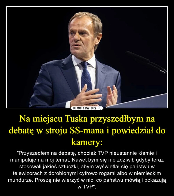 
    Na miejscu Tuska przyszedłbym na debatę w stroju SS-mana i powiedział do kamery: