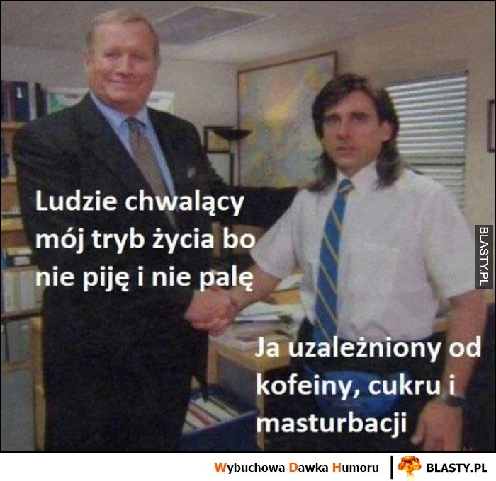 
    Ludzie chwalący mój tryb życia bo nie piję i nie palę vs ja uzależniony od kofeiny, cukru i masturbacji The Office