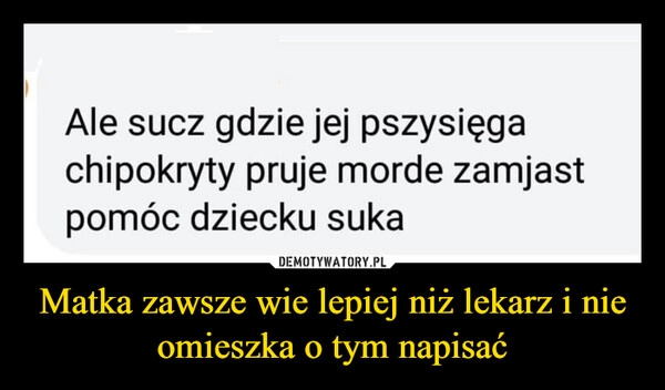 
    Matka zawsze wie lepiej niż lekarz i nie omieszka o tym napisać