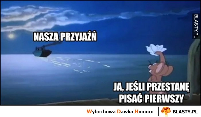 
    Nasza przyjaźń, ja jeśli przestanę pisać pierwszy