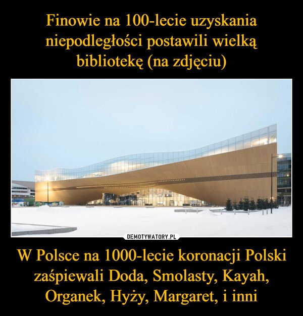 
    Finowie na 100-lecie uzyskania niepodległości postawili wielką bibliotekę (na zdjęciu) W Polsce na 1000-lecie koronacji Polski zaśpiewali Doda, Smolasty, Kayah, Organek, Hyży, Margaret, i inni