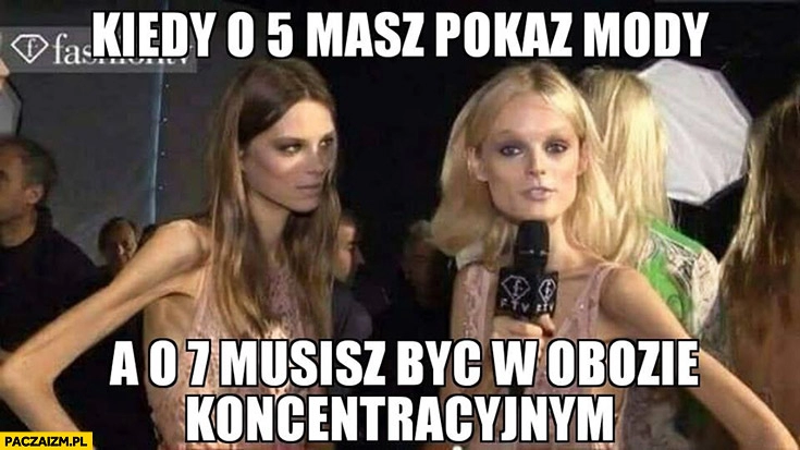 
    Kiedy o 5 masz pokaz mody, a o 7 musisz być w obozie koncentracyjnym modelki wieszaki anorektyczki anoreksja