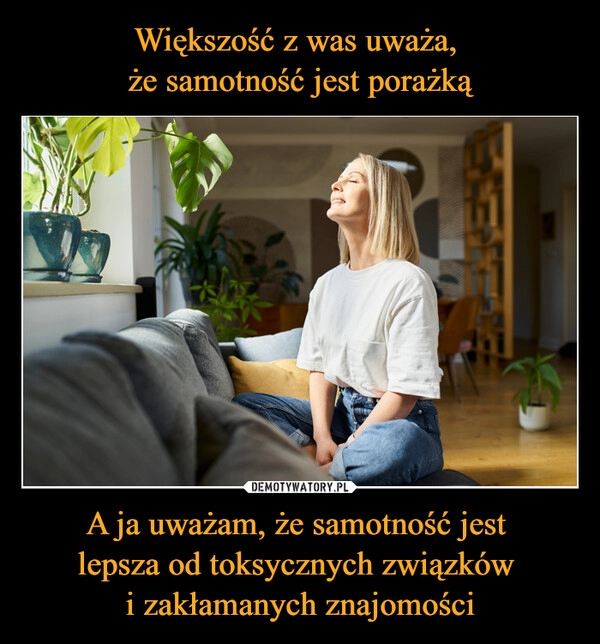 
    Większość z was uważa, 
że samotność jest porażką A ja uważam, że samotność jest 
lepsza od toksycznych związków 
i zakłamanych znajomości