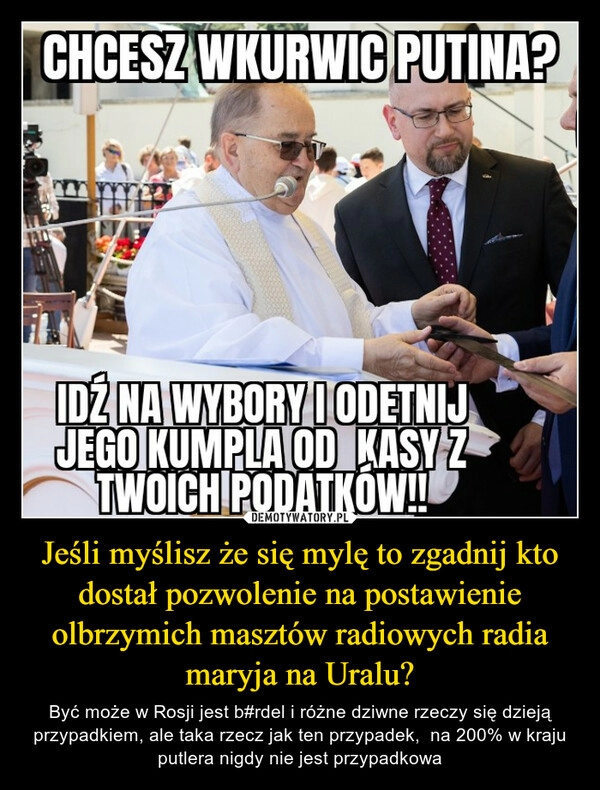 
    Jeśli myślisz że się mylę to zgadnij kto dostał pozwolenie na postawienie olbrzymich masztów radiowych radia maryja na Uralu?