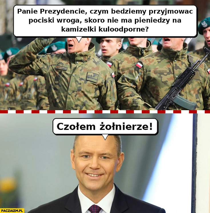 
    Panie prezydencie czym będziemy przyjmować pociski wroga skoro nie ma pieniędzy na kamizelki kuloodporne? Nawrocki: czołem żołnierze