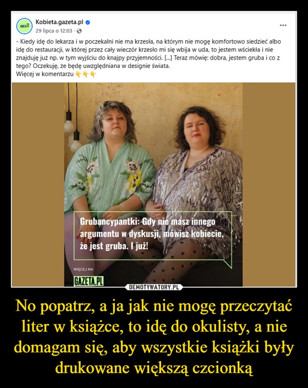 
    No popatrz, a ja jak nie mogę przeczytać liter w książce, to idę do okulisty, a nie domagam się, aby wszystkie książki były drukowane większą czcionką
